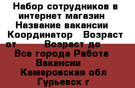 Набор сотрудников в интернет-магазин › Название вакансии ­ Координатор › Возраст от ­ 14 › Возраст до ­ 80 - Все города Работа » Вакансии   . Кемеровская обл.,Гурьевск г.